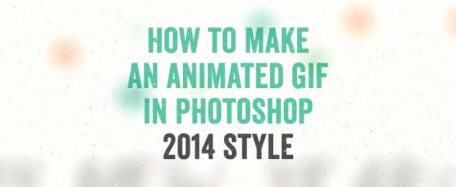 How To Make An Animated GIF In Photoshop – 2014 Style