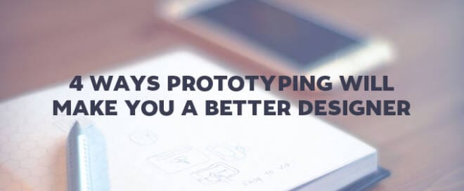 4 Ways Prototyping Will Make You A Better Designer