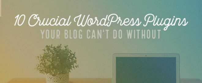 10 Crucial WordPress Plugins Your Blog Can't Do Without