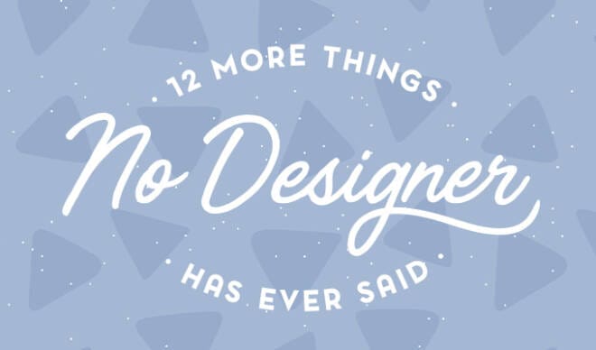 12 More Things No Designer Has Ever Said