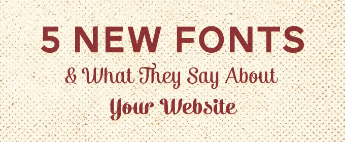 5 New Fonts and What They Say About Your Website
