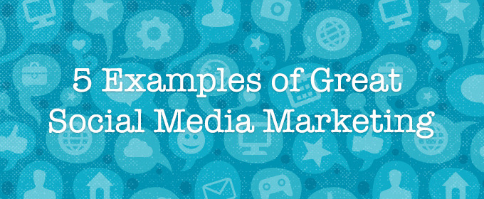 5 Examples of Great Social Media Marketing