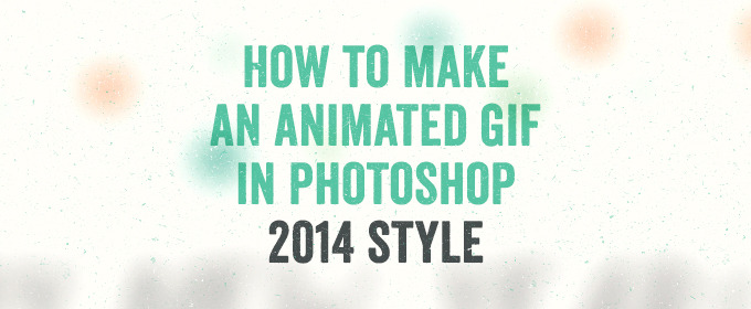 How To Make An Animated GIF In Photoshop – 2014 Style