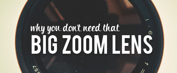 Why You Don't Need That Big Zoom Lens