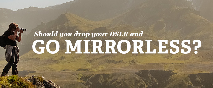 Should You Drop Your DSLR and Go Mirrorless?