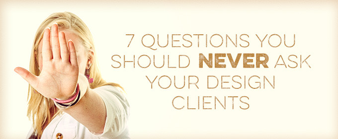 7 Questions You Should Never Ask Your Design Clients