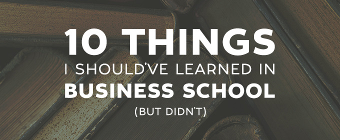 10 Things I Should've Learned In Business School, But Didn't