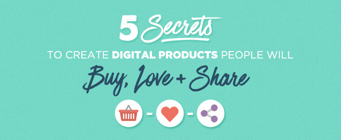 5 Secrets to Create Digital Products People Will Buy, Love & Share