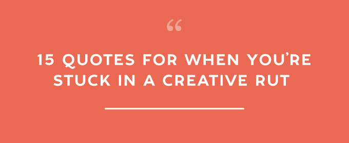 15 Quotes For When You’re Stuck in a Creative Rut 
