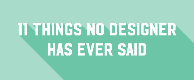 11 Things No Designer Has Ever Said