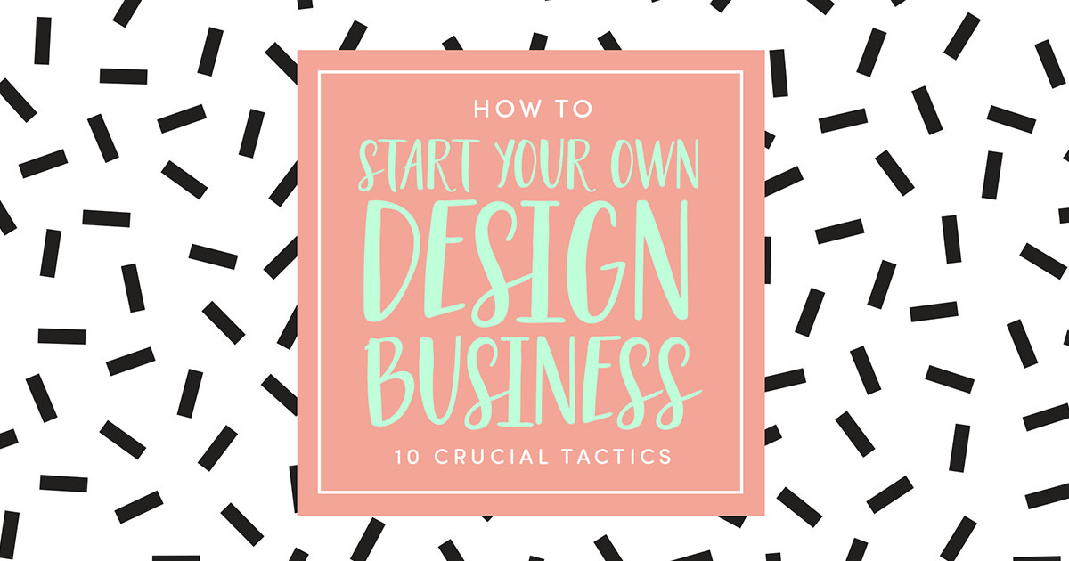 How to Start Your Own Design Business 10 Crucial Success Tactics