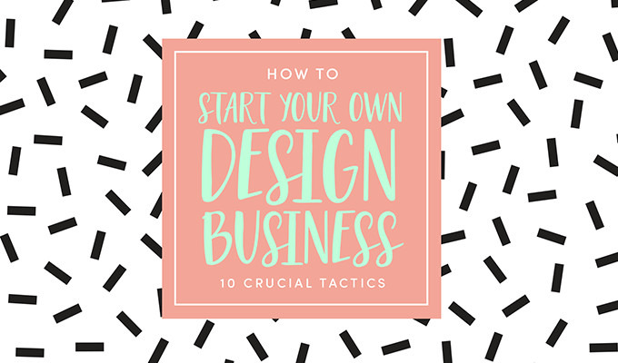 How to Start Your Own Design Business: 10 Crucial Success Tactics